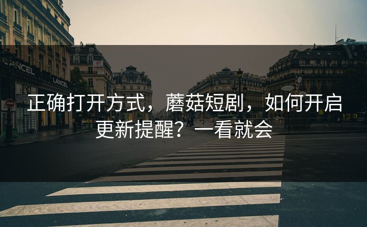 正确打开方式，蘑菇短剧，如何开启更新提醒？一看就会