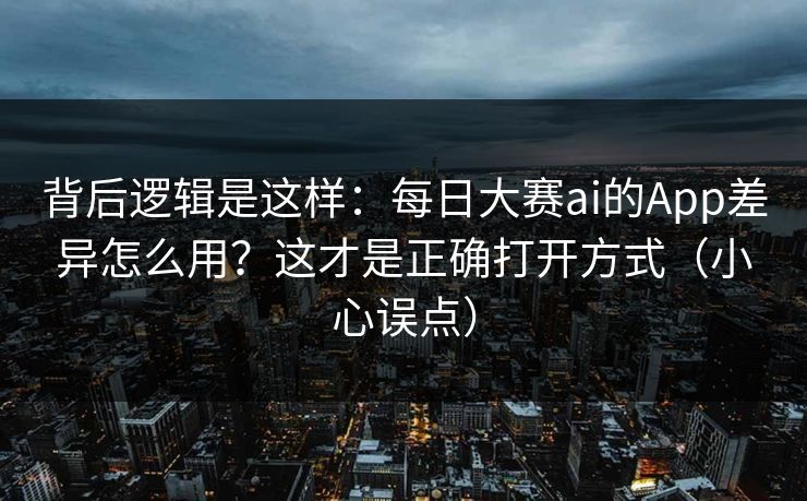 背后逻辑是这样：每日大赛ai的App差异怎么用？这才是正确打开方式（小心误点）
