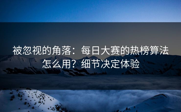 被忽视的角落：每日大赛的热榜算法怎么用？细节决定体验