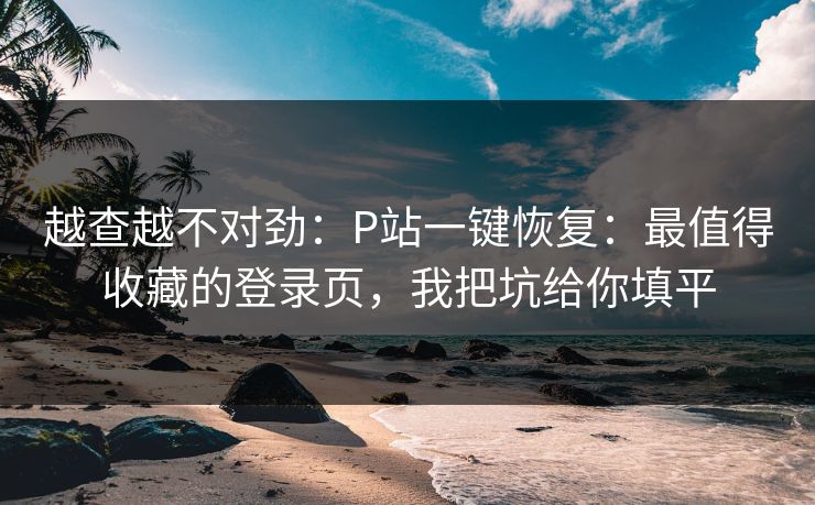 越查越不对劲：P站一键恢复：最值得收藏的登录页，我把坑给你填平
