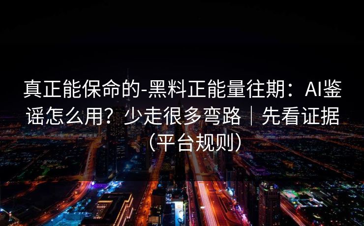 真正能保命的-黑料正能量往期：AI鉴谣怎么用？少走很多弯路｜先看证据（平台规则）