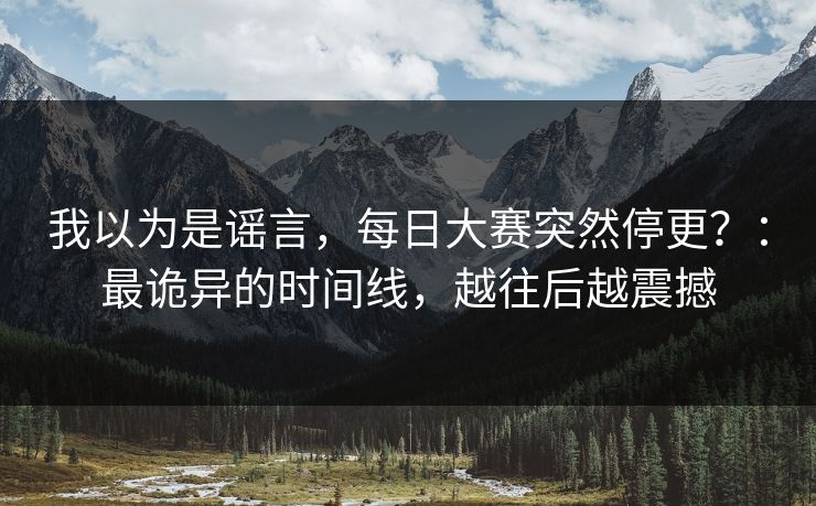 我以为是谣言，每日大赛突然停更？：最诡异的时间线，越往后越震撼