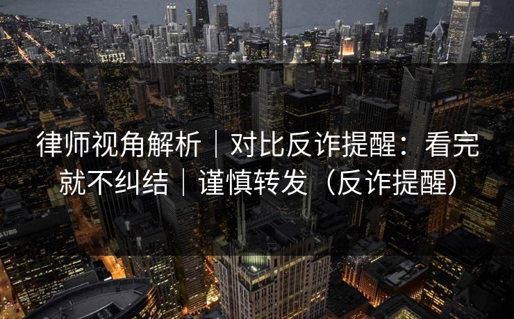 律师视角解析｜对比反诈提醒：看完就不纠结｜谨慎转发（反诈提醒）