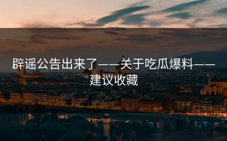 辟谣公告出来了——关于吃瓜爆料——建议收藏