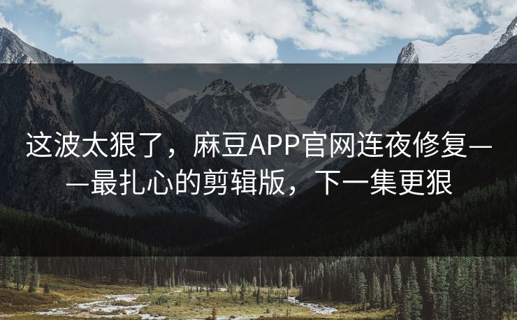 这波太狠了，麻豆APP官网连夜修复——最扎心的剪辑版，下一集更狠