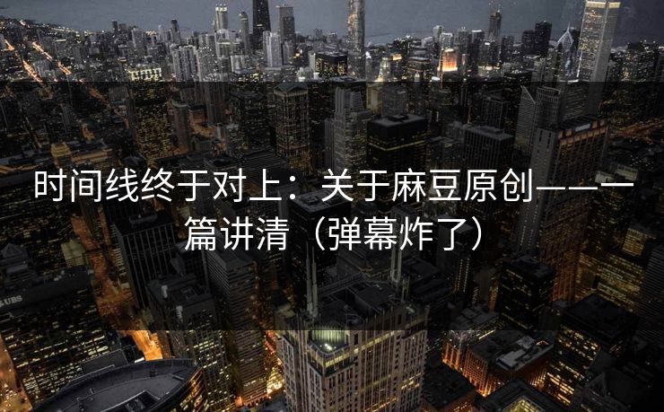 时间线终于对上：关于麻豆原创——一篇讲清（弹幕炸了）
