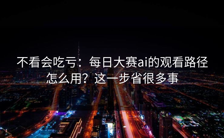 不看会吃亏：每日大赛ai的观看路径怎么用？这一步省很多事
