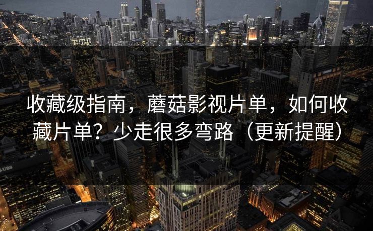 收藏级指南，蘑菇影视片单，如何收藏片单？少走很多弯路（更新提醒）