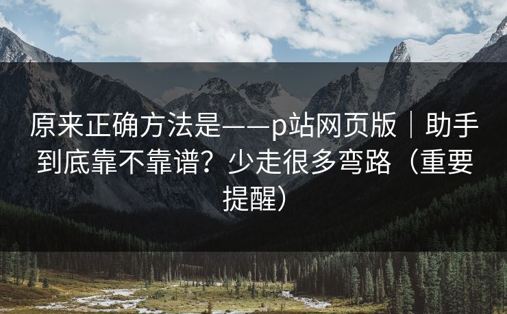 原来正确方法是——p站网页版｜助手到底靠不靠谱？少走很多弯路（重要提醒）