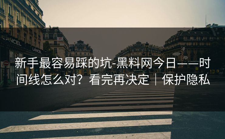 新手最容易踩的坑-黑料网今日——时间线怎么对？看完再决定｜保护隐私