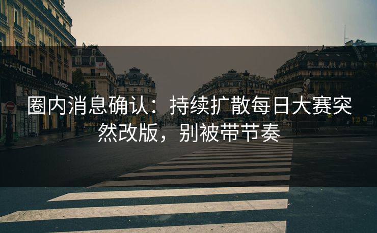 圈内消息确认：持续扩散每日大赛突然改版，别被带节奏