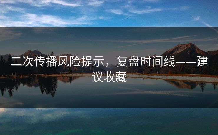 二次传播风险提示，复盘时间线——建议收藏