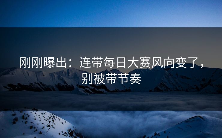 刚刚曝出：连带每日大赛风向变了，别被带节奏