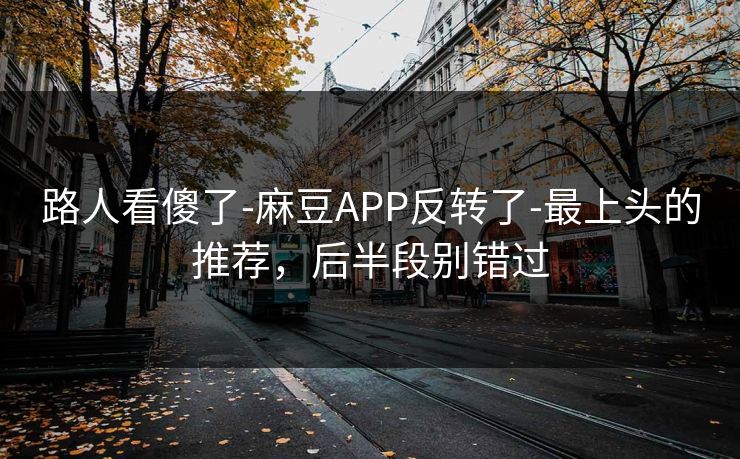 路人看傻了-麻豆APP反转了-最上头的推荐，后半段别错过