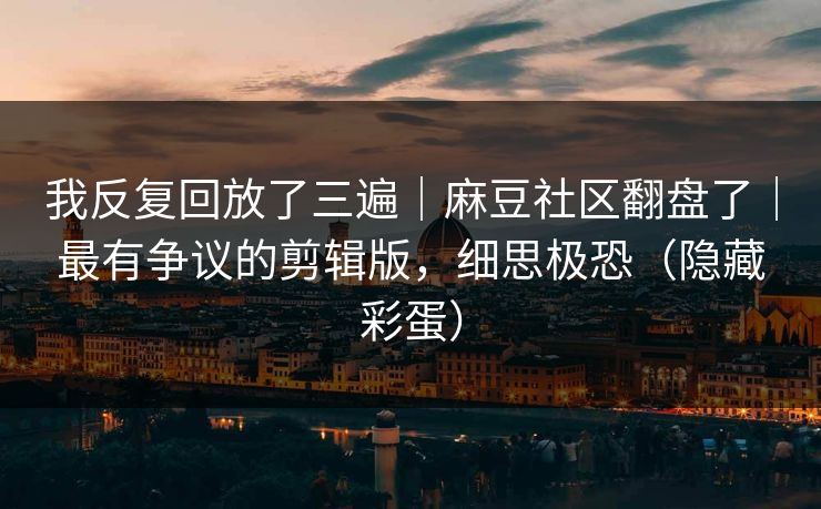 我反复回放了三遍｜麻豆社区翻盘了｜最有争议的剪辑版，细思极恐（隐藏彩蛋）