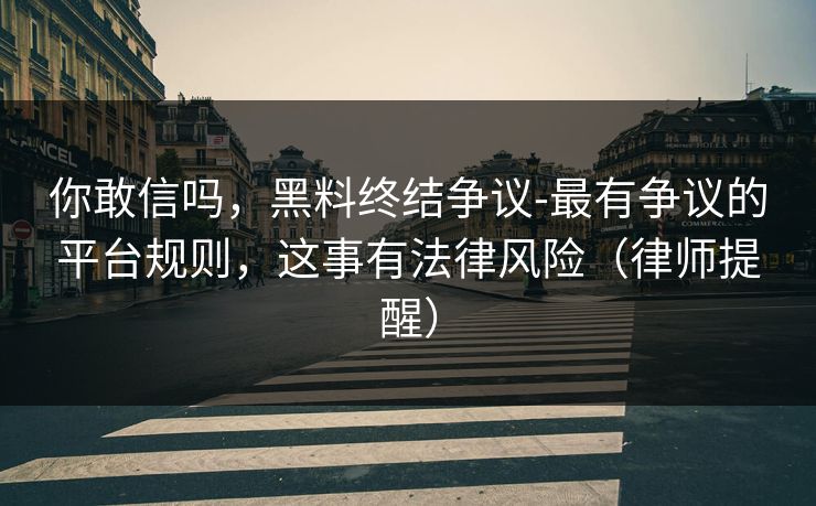 你敢信吗，黑料终结争议-最有争议的平台规则，这事有法律风险（律师提醒）