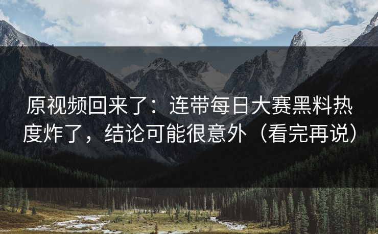 原视频回来了：连带每日大赛黑料热度炸了，结论可能很意外（看完再说）