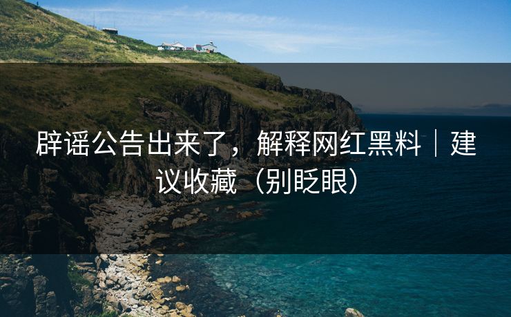 辟谣公告出来了，解释网红黑料｜建议收藏（别眨眼）