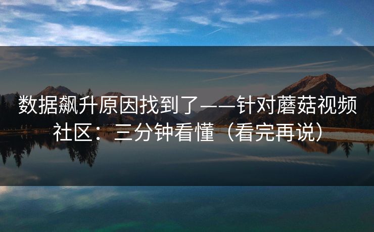 数据飙升原因找到了——针对蘑菇视频社区：三分钟看懂（看完再说）