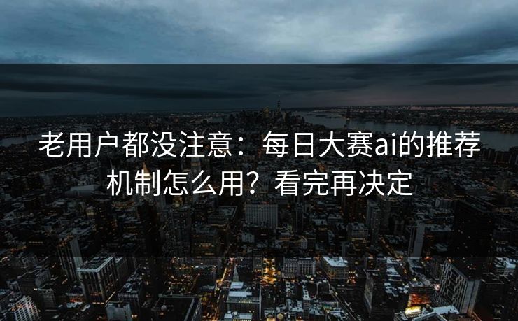 老用户都没注意：每日大赛ai的推荐机制怎么用？看完再决定