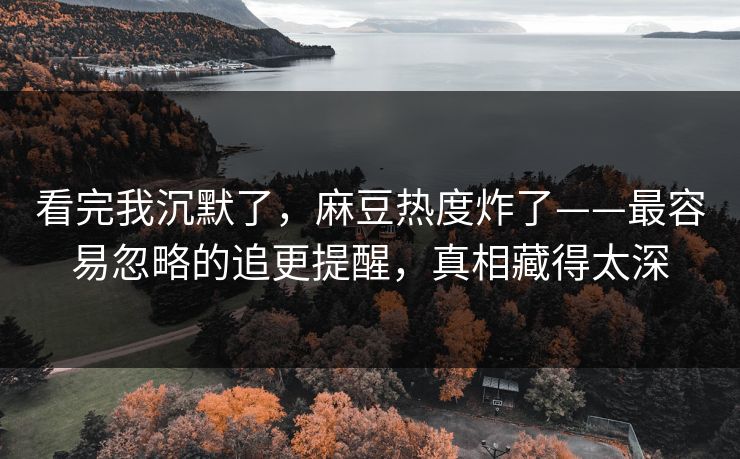 看完我沉默了，麻豆热度炸了——最容易忽略的追更提醒，真相藏得太深