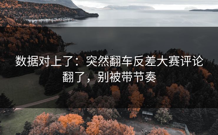 数据对上了：突然翻车反差大赛评论翻了，别被带节奏
