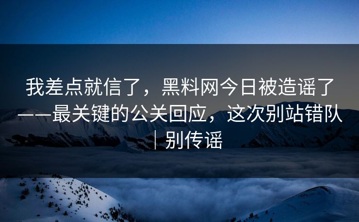 我差点就信了，黑料网今日被造谣了——最关键的公关回应，这次别站错队｜别传谣