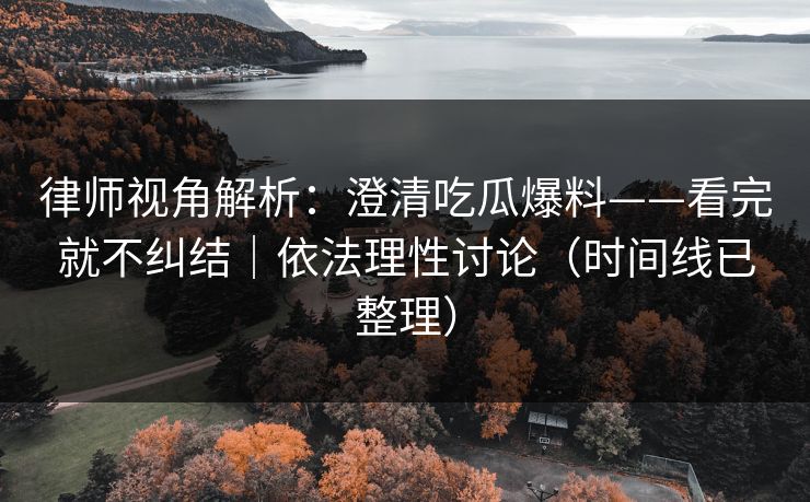 律师视角解析：澄清吃瓜爆料——看完就不纠结｜依法理性讨论（时间线已整理）