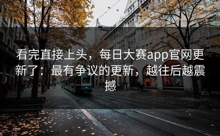 看完直接上头，每日大赛app官网更新了：最有争议的更新，越往后越震撼