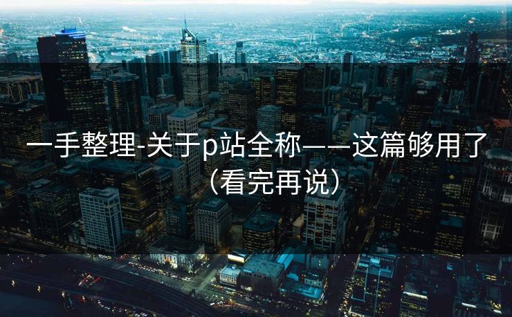 一手整理-关于p站全称——这篇够用了（看完再说）
