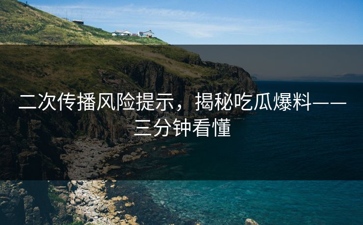 二次传播风险提示，揭秘吃瓜爆料——三分钟看懂