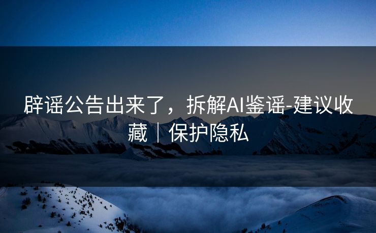 辟谣公告出来了，拆解AI鉴谣-建议收藏｜保护隐私