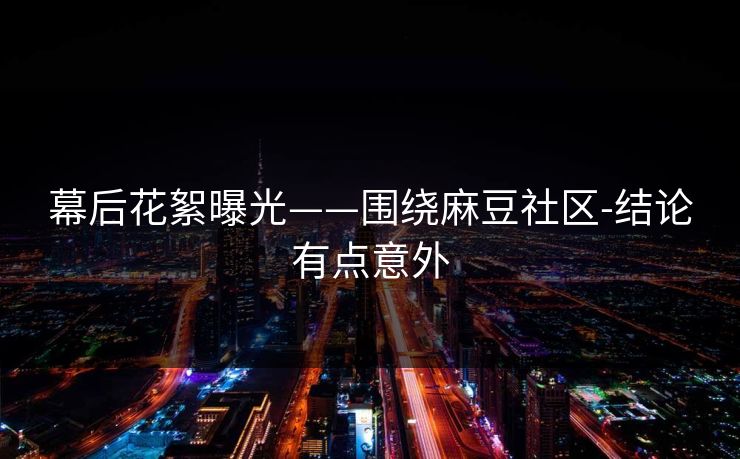 幕后花絮曝光——围绕麻豆社区-结论有点意外