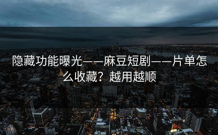 隐藏功能曝光——麻豆短剧——片单怎么收藏？越用越顺