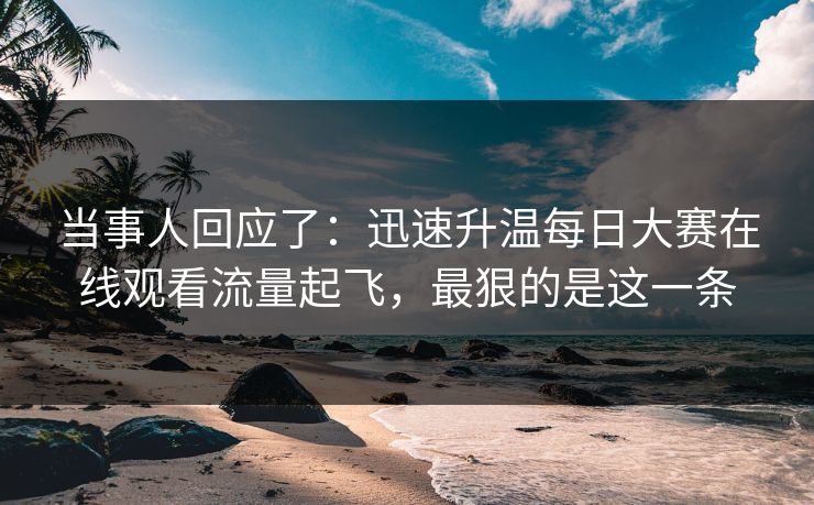 当事人回应了：迅速升温每日大赛在线观看流量起飞，最狠的是这一条