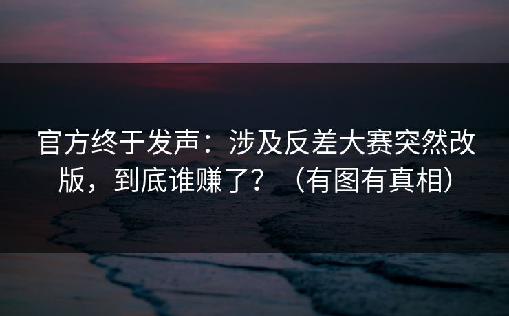 官方终于发声：涉及反差大赛突然改版，到底谁赚了？（有图有真相）