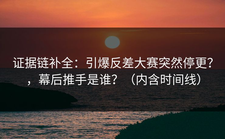 证据链补全：引爆反差大赛突然停更？，幕后推手是谁？（内含时间线）