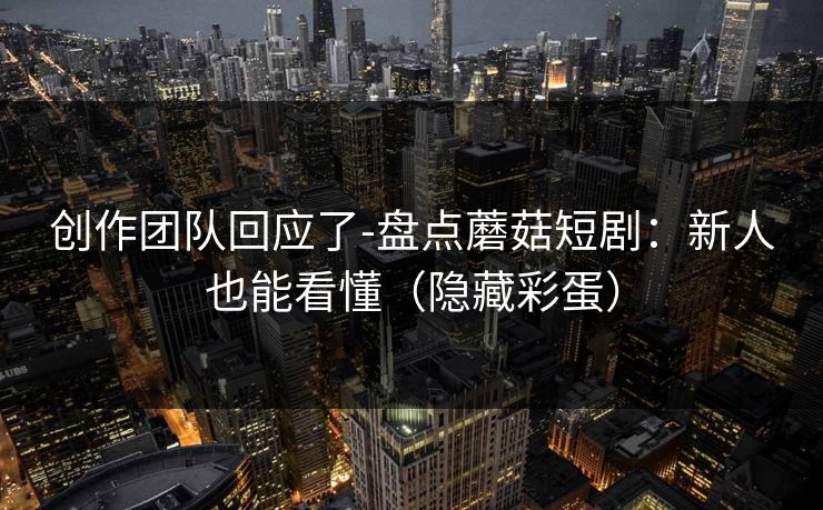 创作团队回应了-盘点蘑菇短剧：新人也能看懂（隐藏彩蛋）