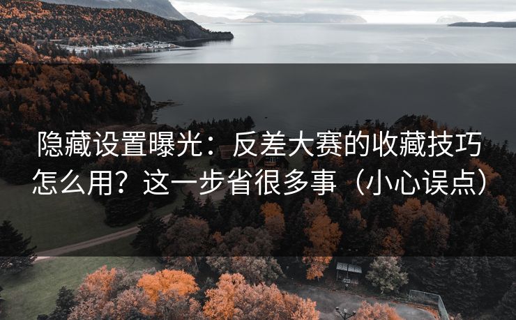 隐藏设置曝光：反差大赛的收藏技巧怎么用？这一步省很多事（小心误点）