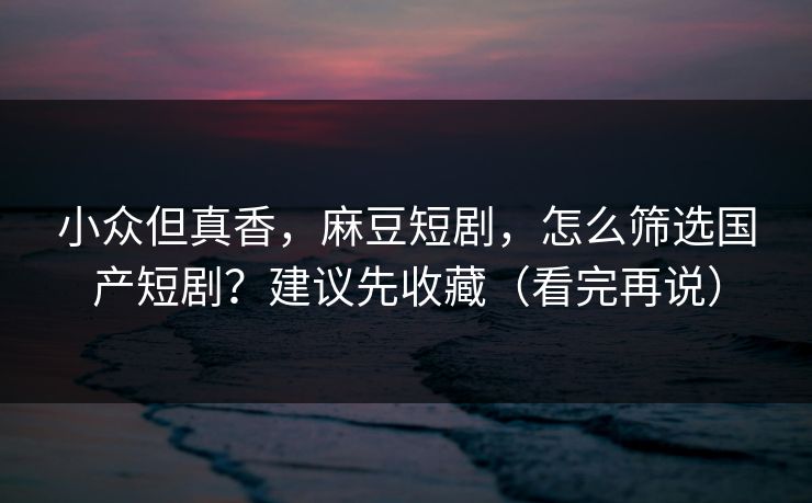 小众但真香，麻豆短剧，怎么筛选国产短剧？建议先收藏（看完再说）