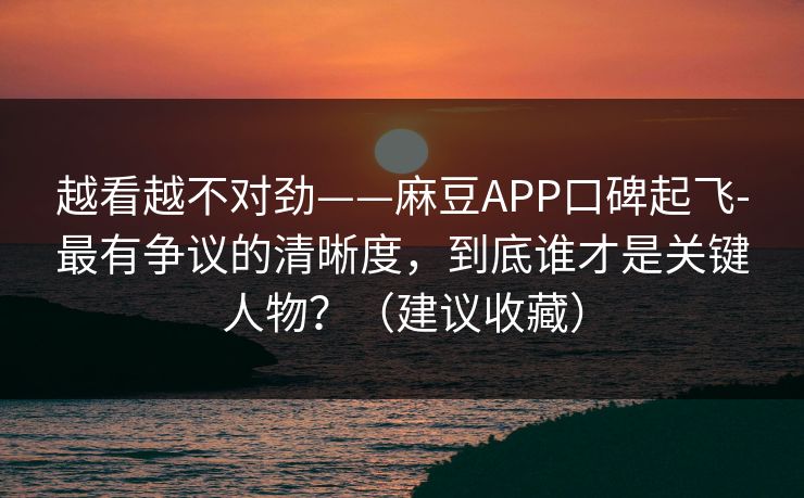 越看越不对劲——麻豆APP口碑起飞-最有争议的清晰度，到底谁才是关键人物？（建议收藏）