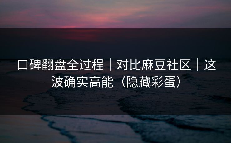 口碑翻盘全过程｜对比麻豆社区｜这波确实高能（隐藏彩蛋）