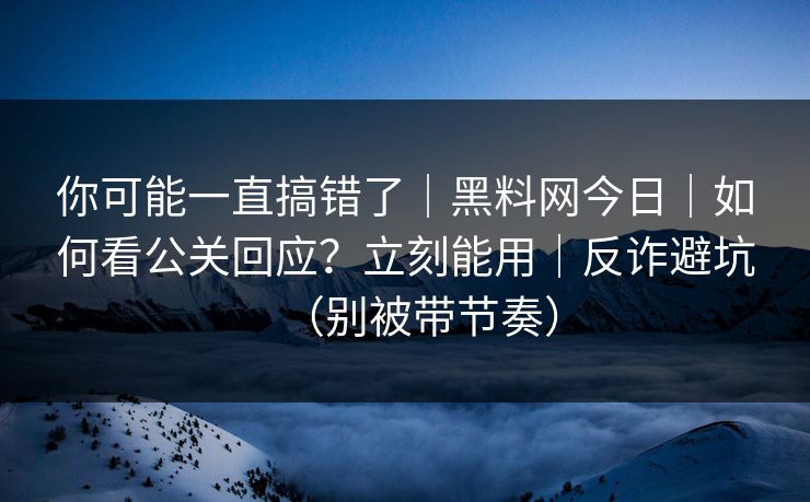 你可能一直搞错了｜黑料网今日｜如何看公关回应？立刻能用｜反诈避坑（别被带节奏）