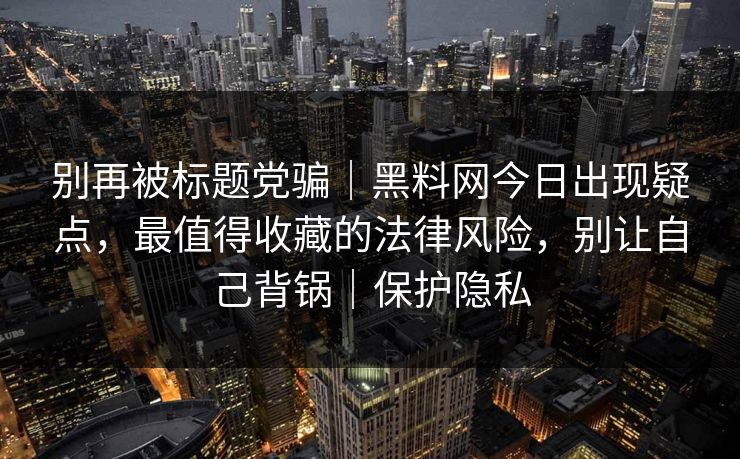 别再被标题党骗｜黑料网今日出现疑点，最值得收藏的法律风险，别让自己背锅｜保护隐私