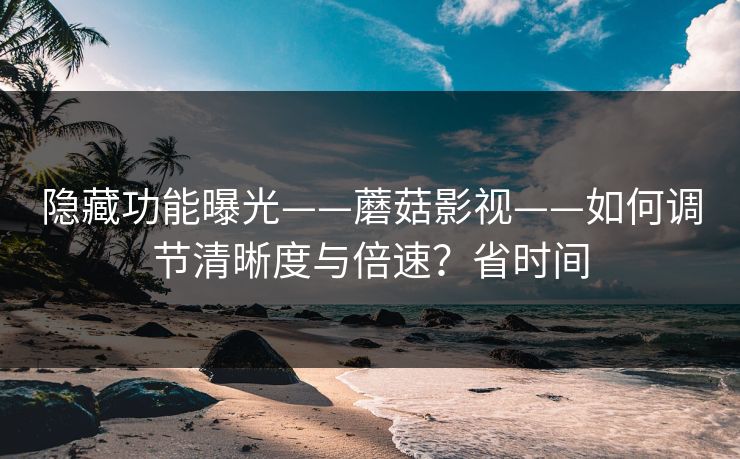 隐藏功能曝光——蘑菇影视——如何调节清晰度与倍速？省时间