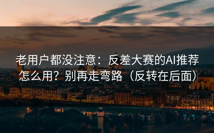 老用户都没注意：反差大赛的AI推荐怎么用？别再走弯路（反转在后面）