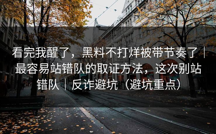 看完我醒了，黑料不打烊被带节奏了｜最容易站错队的取证方法，这次别站错队｜反诈避坑（避坑重点）