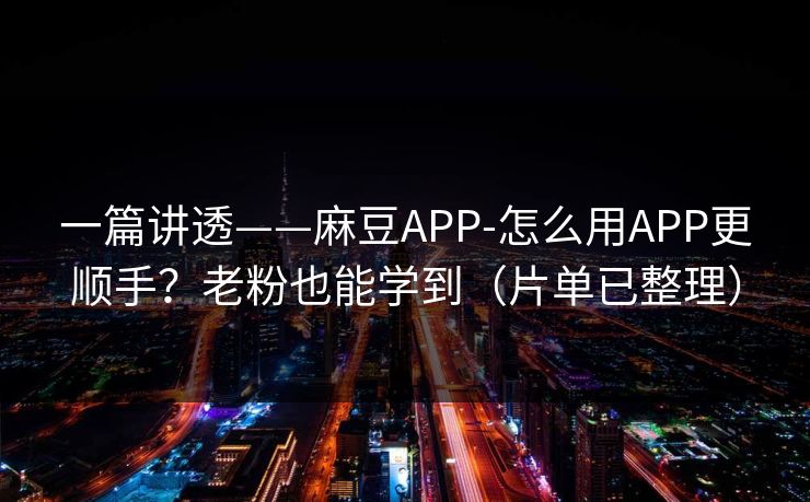 一篇讲透——麻豆APP-怎么用APP更顺手？老粉也能学到（片单已整理）