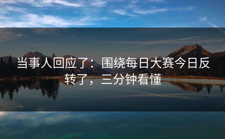 当事人回应了：围绕每日大赛今日反转了，三分钟看懂