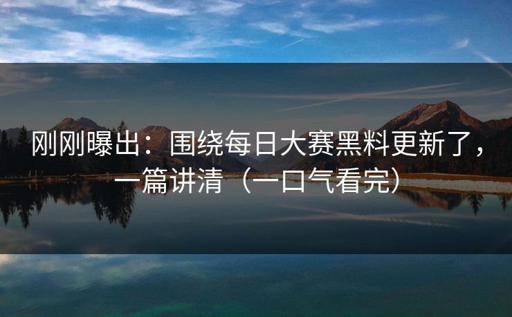 刚刚曝出：围绕每日大赛黑料更新了，一篇讲清（一口气看完）